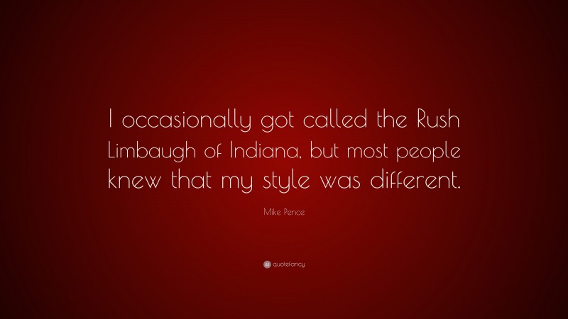 Mike Pence Quote: “I occasionally got called the Rush Limbaugh of Indiana, but most people knew that my style was different.”