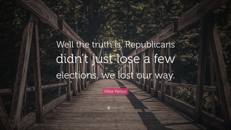 Mike Pence Quote: “Well the truth is, Republicans didn’t just lose a few elections, we lost our way.”