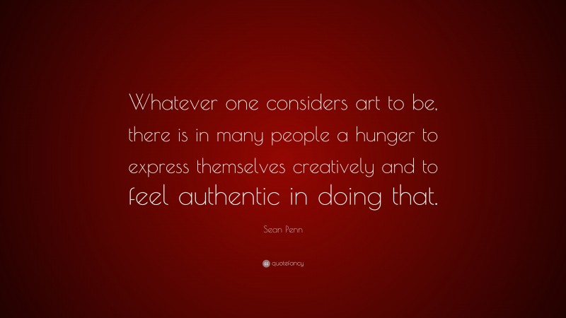 Sean Penn Quote: “Whatever one considers art to be, there is in many people a hunger to express themselves creatively and to feel authentic in doing that.”