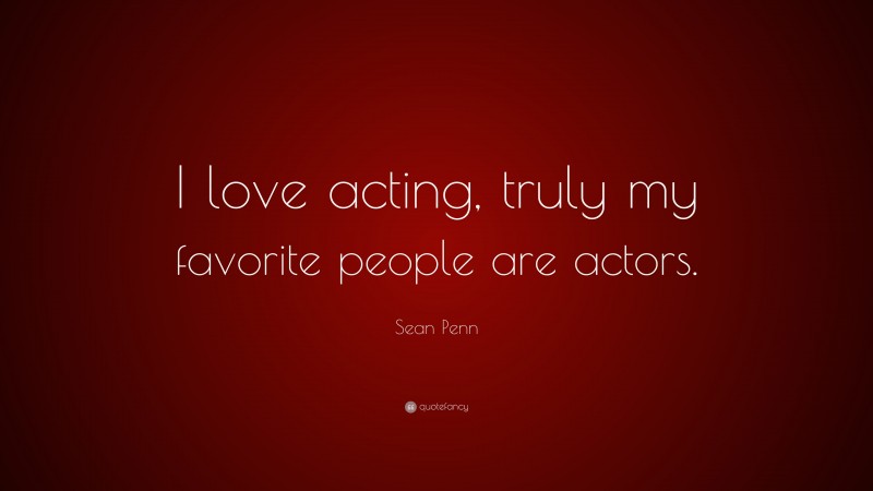 Sean Penn Quote: “I love acting, truly my favorite people are actors.”