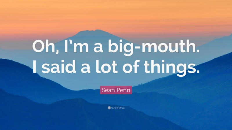 Sean Penn Quote: “Oh, I’m a big-mouth. I said a lot of things.”