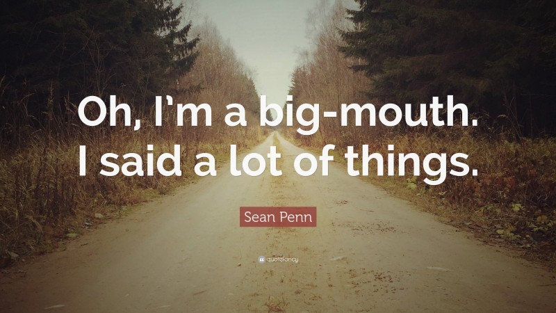 Sean Penn Quote: “Oh, I’m a big-mouth. I said a lot of things.”