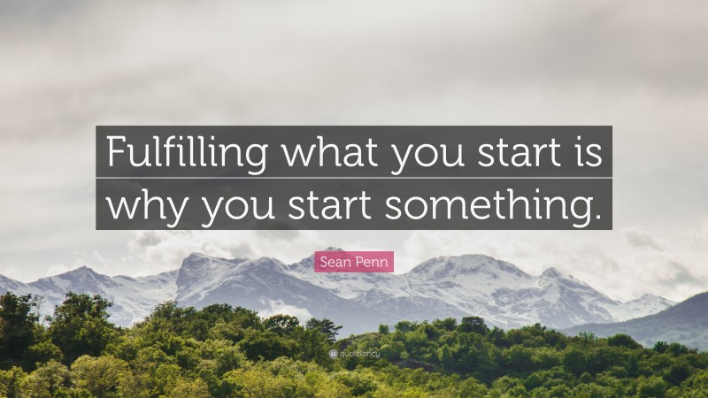 Sean Penn Quote: “Fulfilling what you start is why you start something.”