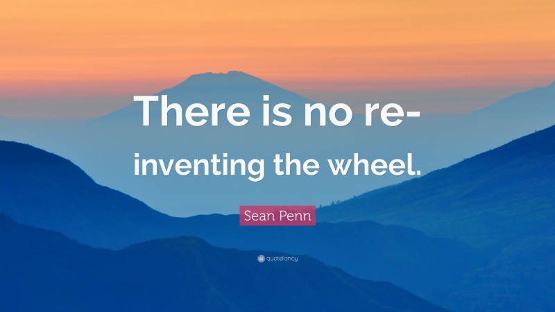 Sean Penn Quote: “There is no re-inventing the wheel.”