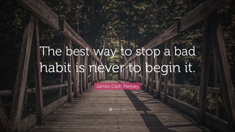 James Cash Penney Quote: “The best way to stop a bad habit is never to begin it.”