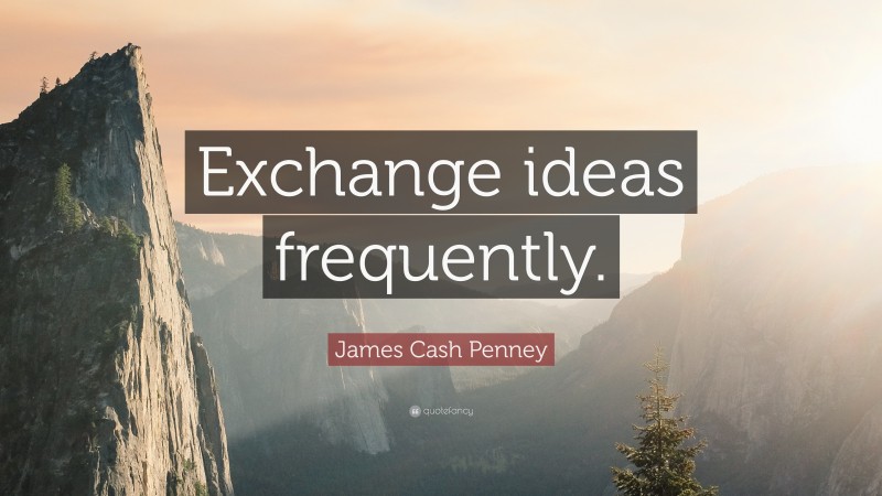 James Cash Penney Quote: “Exchange ideas frequently.”