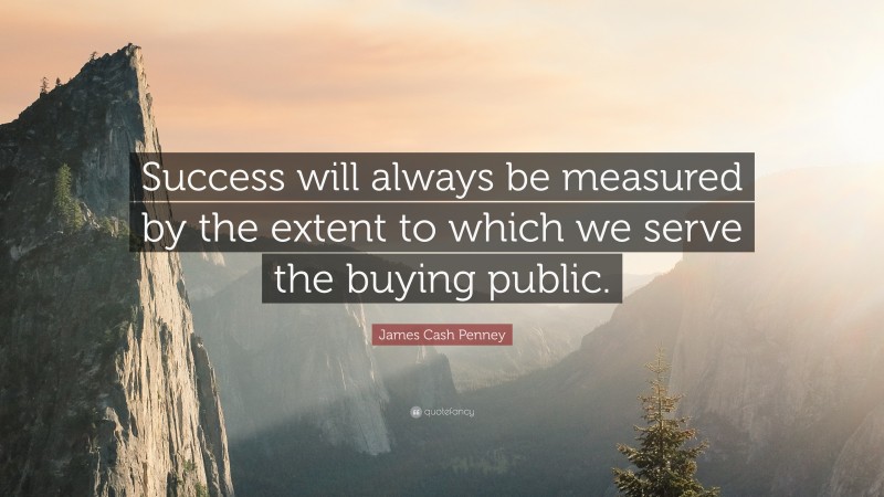 James Cash Penney Quote: “Success will always be measured by the extent to which we serve the buying public.”