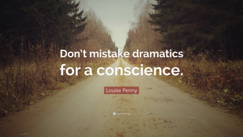 Louise Penny Quote: “Don’t mistake dramatics for a conscience.”