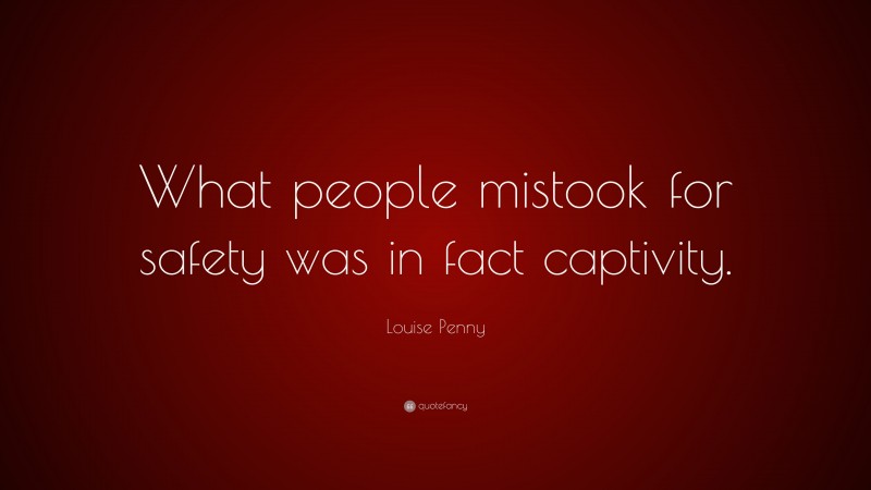 Louise Penny Quote: “What people mistook for safety was in fact captivity.”