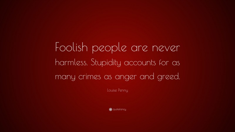 Louise Penny Quote: “Foolish people are never harmless. Stupidity accounts for as many crimes as anger and greed.”