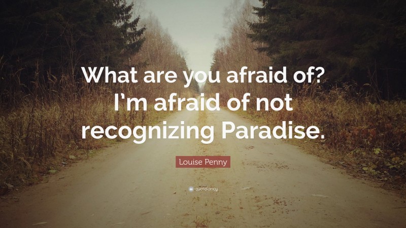 Louise Penny Quote: “What are you afraid of? I’m afraid of not recognizing Paradise.”
