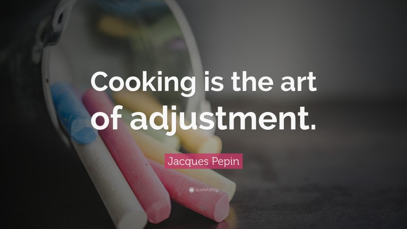 Jacques Pepin Quote: “Cooking is the art of adjustment.”