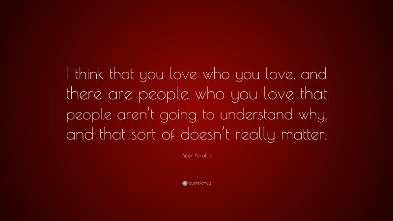 Piper Perabo Quote: “I think that you love who you love, and there are people who you love that people aren’t going to understand why, and that sort of doesn’t really matter.”
