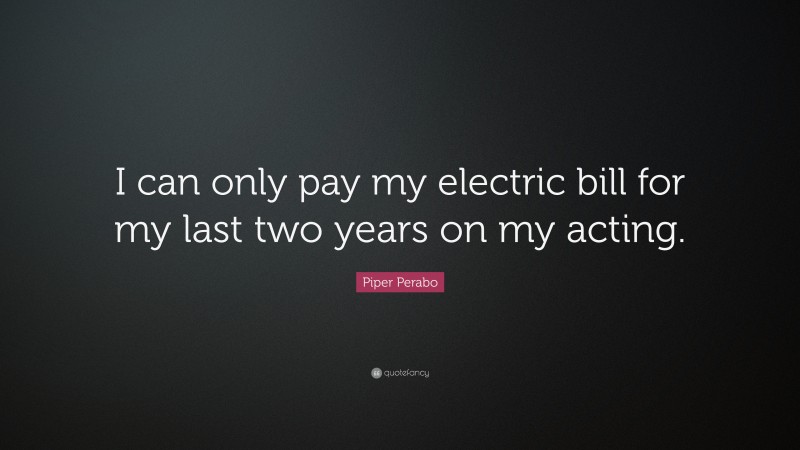 Piper Perabo Quote: “I can only pay my electric bill for my last two years on my acting.”