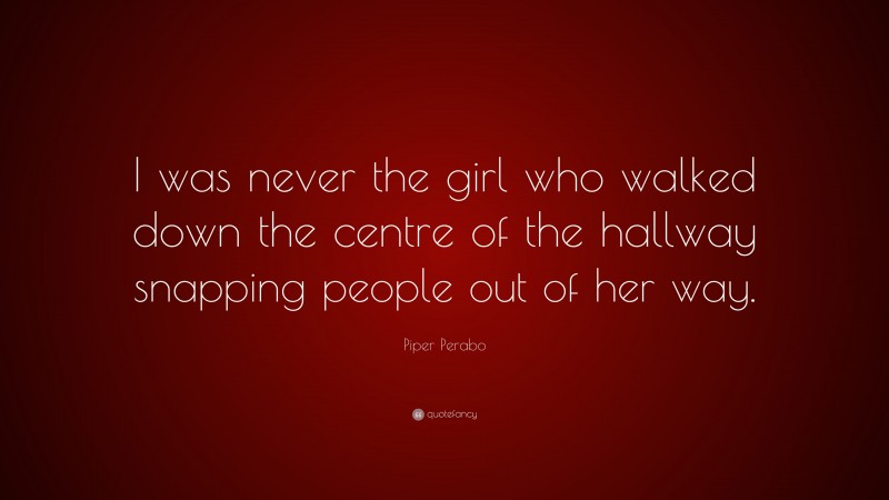 Piper Perabo Quote: “I was never the girl who walked down the centre of the hallway snapping people out of her way.”