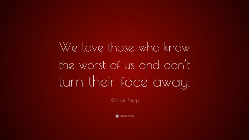Walker Percy Quote: “We love those who know the worst of us and don’t turn their face away.”