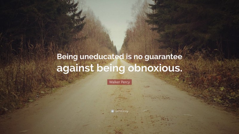 Walker Percy Quote: “Being uneducated is no guarantee against being obnoxious.”