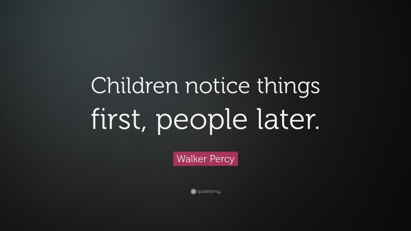 Walker Percy Quote: “Children notice things first, people later.”