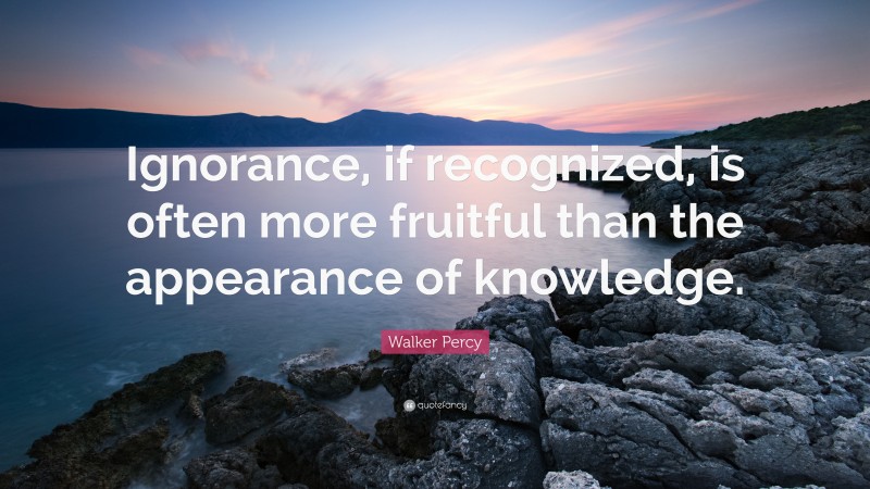 Walker Percy Quote: “Ignorance, if recognized, is often more fruitful than the appearance of knowledge.”