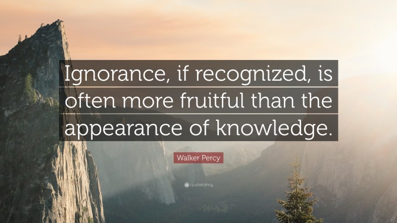 Walker Percy Quote: “Ignorance, if recognized, is often more fruitful than the appearance of knowledge.”