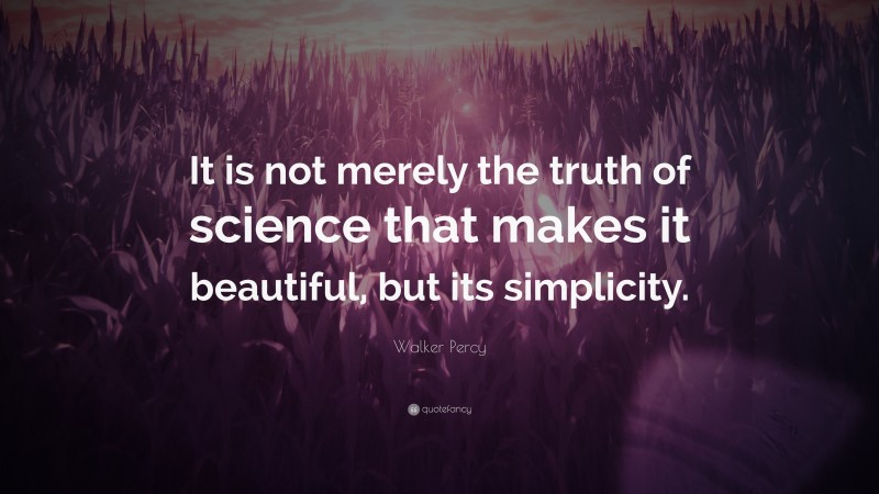 Walker Percy Quote: “It is not merely the truth of science that makes it beautiful, but its simplicity.”