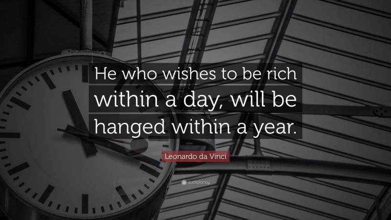 Leonardo da Vinci Quote: “He who wishes to be rich within a day, will be hanged within a year.”