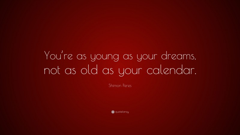 Shimon Peres Quote: “You’re as young as your dreams, not as old as your calendar.”