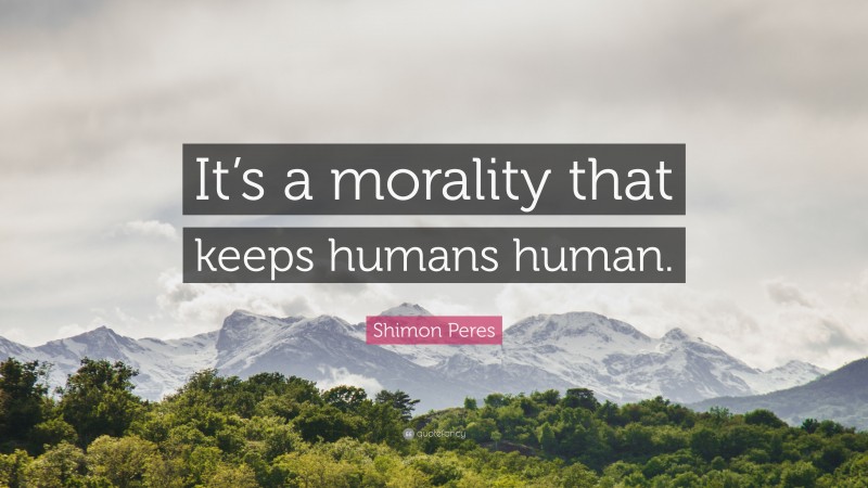 Shimon Peres Quote: “It’s a morality that keeps humans human.”