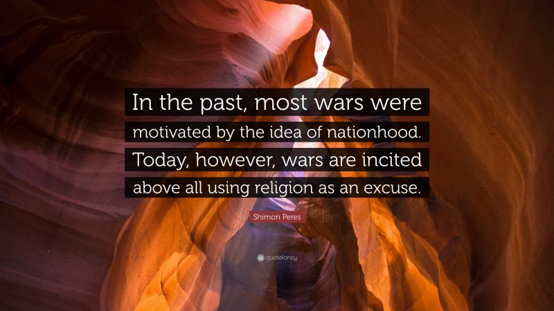 Shimon Peres Quote: “In the past, most wars were motivated by the idea of nationhood. Today, however, wars are incited above all using religion as an excuse.”