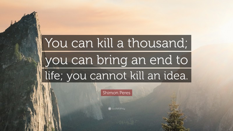 Shimon Peres Quote: “You can kill a thousand; you can bring an end to life; you cannot kill an idea.”