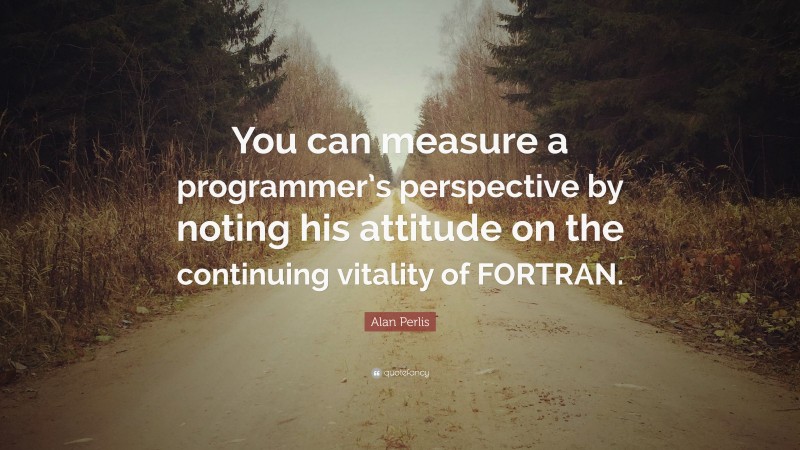 Alan Perlis Quote: “You can measure a programmer’s perspective by noting his attitude on the continuing vitality of FORTRAN.”