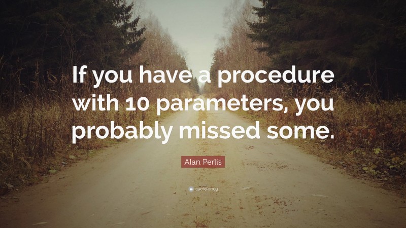 Alan Perlis Quote: “If you have a procedure with 10 parameters, you probably missed some.”