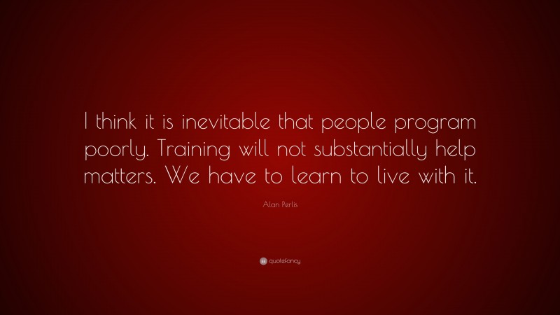 Alan Perlis Quote: “I think it is inevitable that people program poorly. Training will not substantially help matters. We have to learn to live with it.”