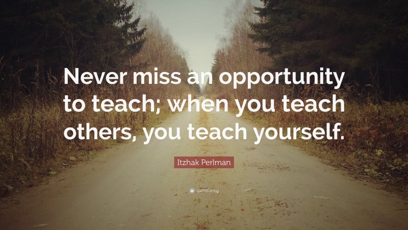 Itzhak Perlman Quote: “Never miss an opportunity to teach; when you teach others, you teach yourself.”