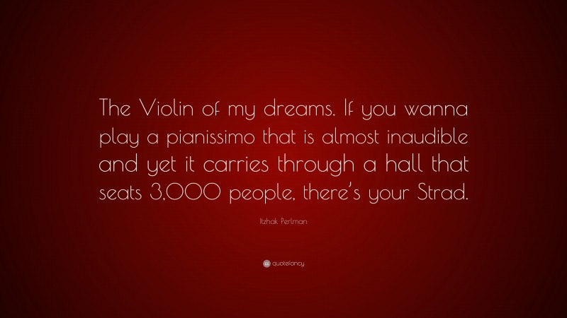Itzhak Perlman Quote: “The Violin of my dreams. If you wanna play a pianissimo that is almost inaudible and yet it carries through a hall that seats 3,000 people, there’s your Strad.”