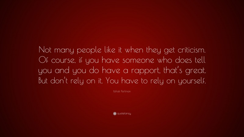 Itzhak Perlman Quote: “Not many people like it when they get criticism. Of course, if you have someone who does tell you and you do have a rapport, that’s great. But don’t rely on it. You have to rely on yourself.”