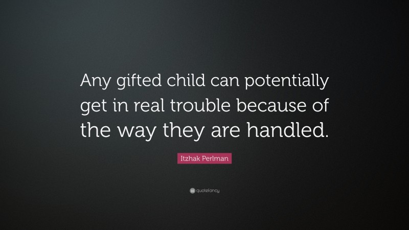 Itzhak Perlman Quote: “Any gifted child can potentially get in real trouble because of the way they are handled.”