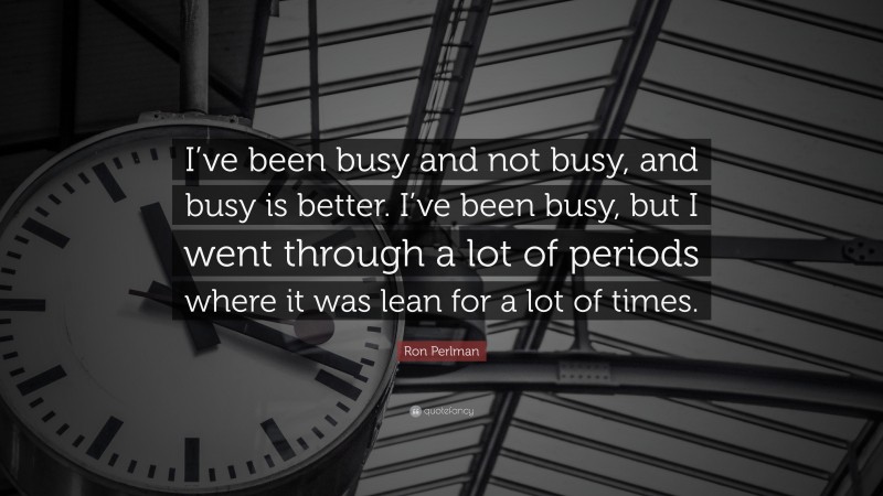 Ron Perlman Quote: “I’ve been busy and not busy, and busy is better. I’ve been busy, but I went through a lot of periods where it was lean for a lot of times.”