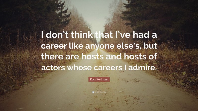 Ron Perlman Quote: “I don’t think that I’ve had a career like anyone else’s, but there are hosts and hosts of actors whose careers I admire.”