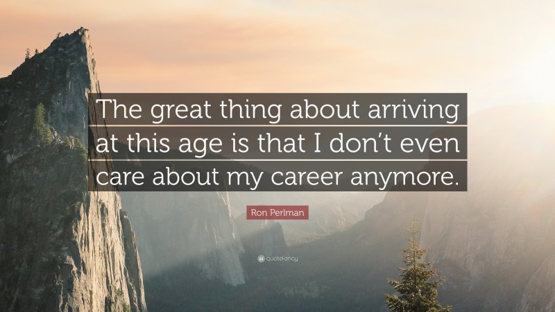 Ron Perlman Quote: “The great thing about arriving at this age is that I don’t even care about my career anymore.”