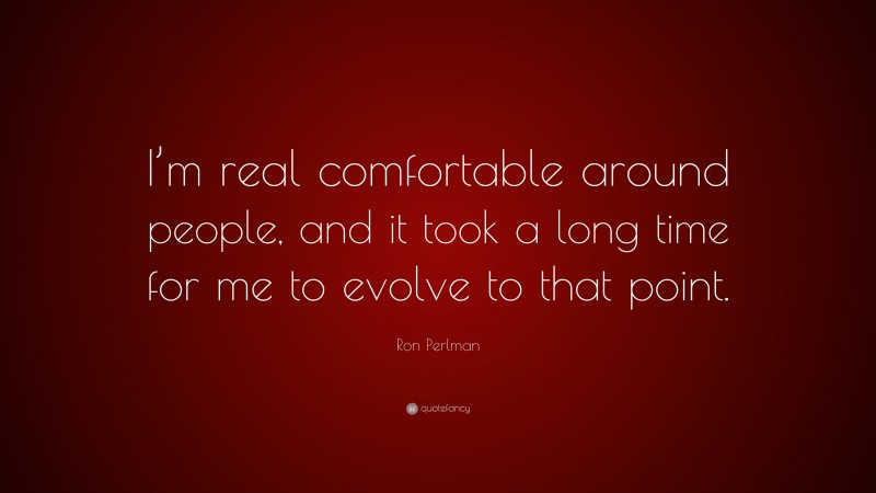 Ron Perlman Quote: “I’m real comfortable around people, and it took a long time for me to evolve to that point.”