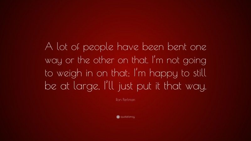 Ron Perlman Quote: “A lot of people have been bent one way or the other on that. I’m not going to weigh in on that; I’m happy to still be at large, I’ll just put it that way.”