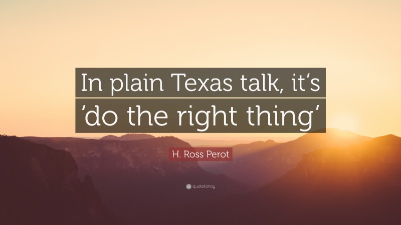 H. Ross Perot Quote: “In plain Texas talk, it’s ‘do the right thing’”