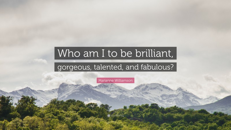 Marianne Williamson Quote: “Who am I to be brilliant, gorgeous, talented, and fabulous?”