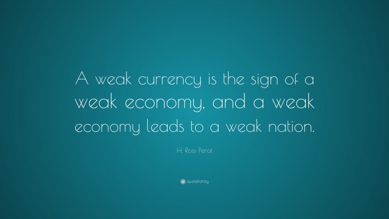 H. Ross Perot Quote: “A weak currency is the sign of a weak economy, and a weak economy leads to a weak nation.”