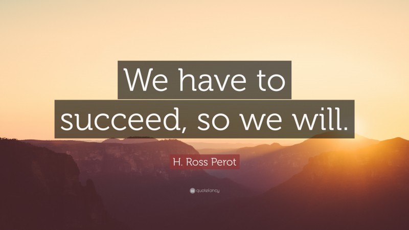 H. Ross Perot Quote: “We have to succeed, so we will.”