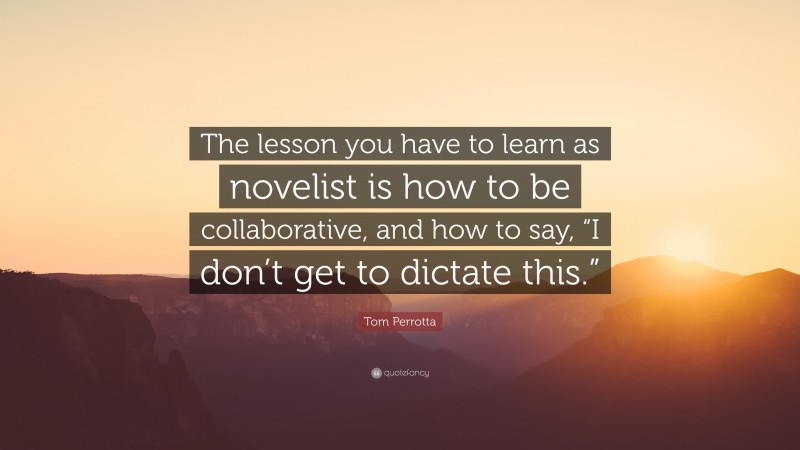 Tom Perrotta Quote: “The lesson you have to learn as novelist is how to be collaborative, and how to say, “I don’t get to dictate this.””