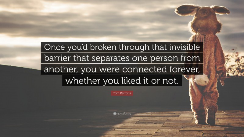 Tom Perrotta Quote: “Once you’d broken through that invisible barrier that separates one person from another, you were connected forever, whether you liked it or not.”