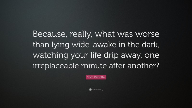 Tom Perrotta Quote: “Because, really, what was worse than lying wide-awake in the dark, watching your life drip away, one irreplaceable minute after another?”