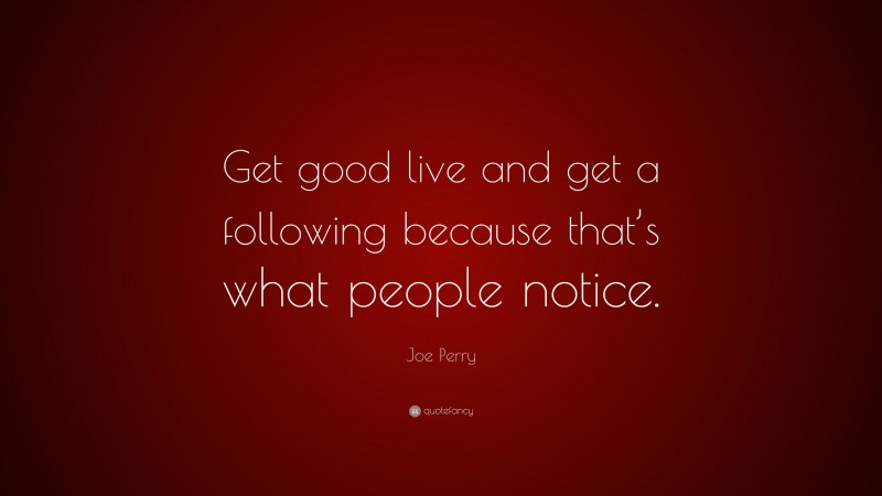 Joe Perry Quote: “Get good live and get a following because that’s what people notice.”